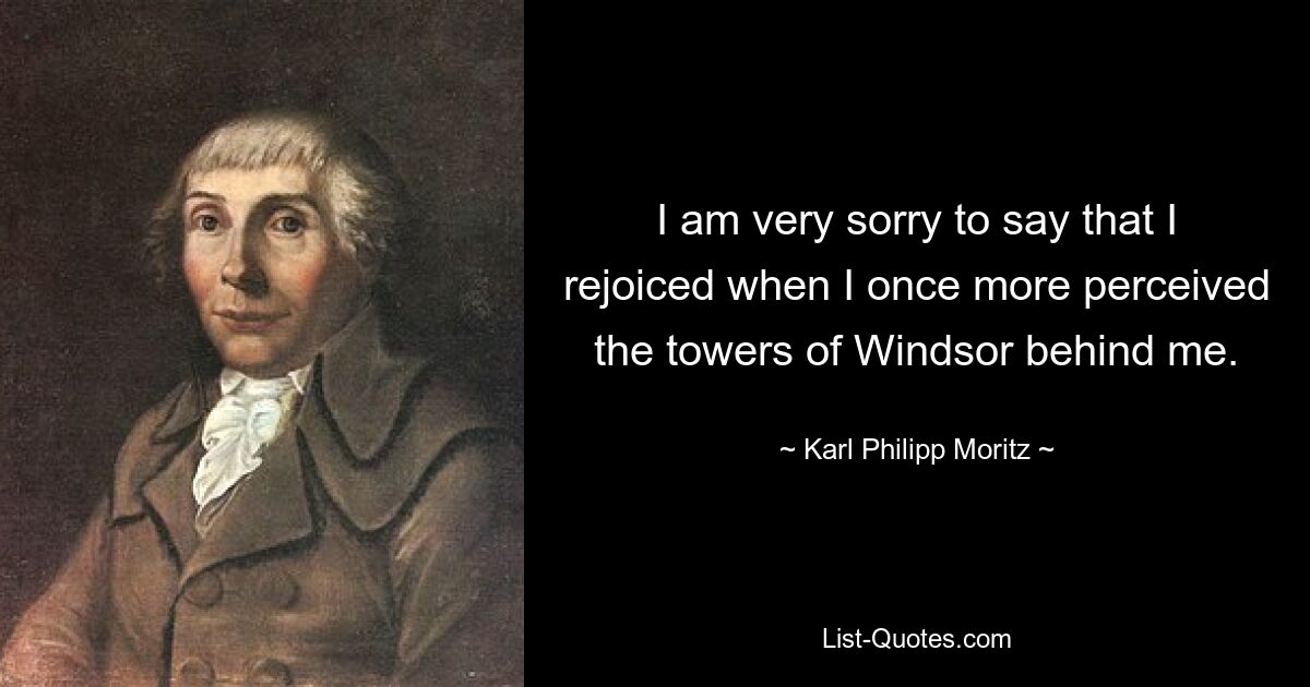 Es tut mir sehr leid, sagen zu müssen, dass ich mich freute, als ich erneut die Türme von Windsor hinter mir wahrnahm. — © Karl Philipp Moritz