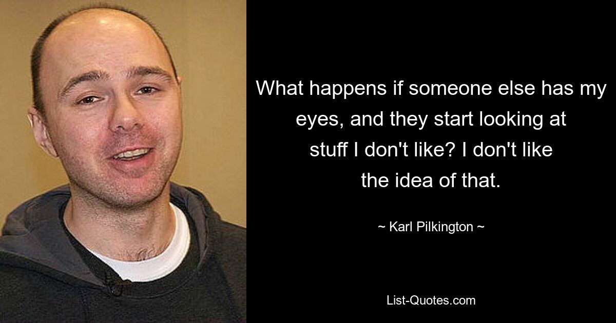 What happens if someone else has my eyes, and they start looking at stuff I don't like? I don't like the idea of that. — © Karl Pilkington