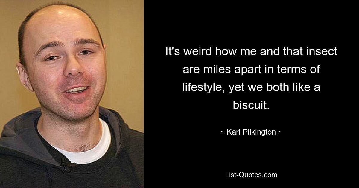 It's weird how me and that insect are miles apart in terms of lifestyle, yet we both like a biscuit. — © Karl Pilkington