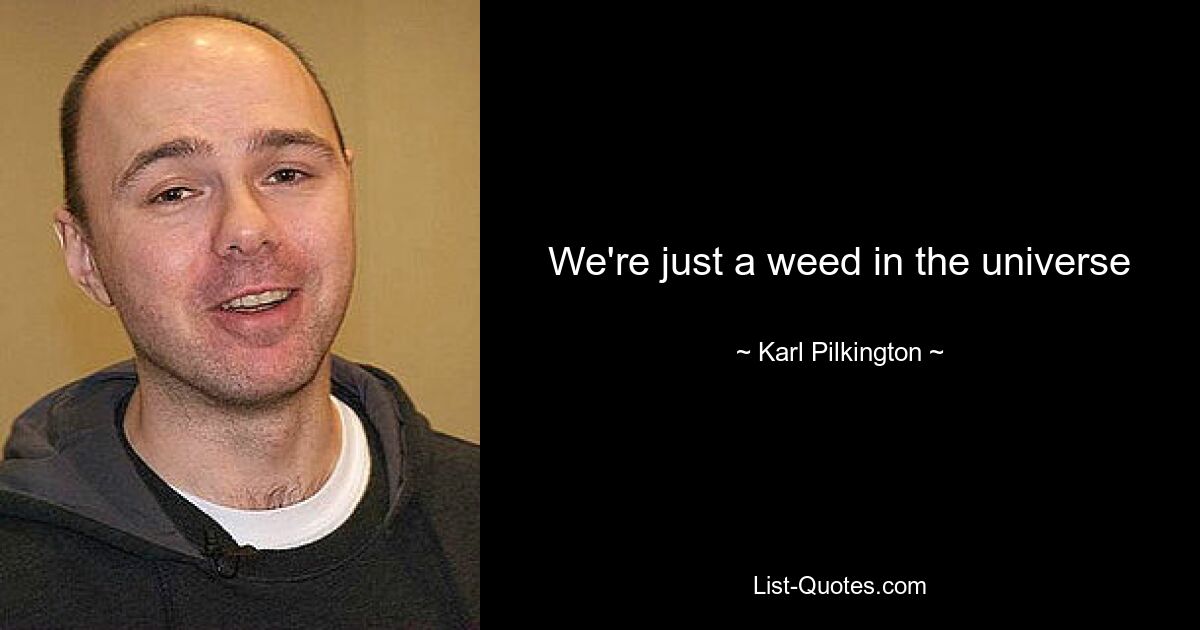 We're just a weed in the universe — © Karl Pilkington