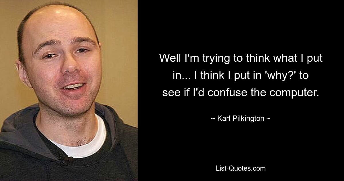 Well I'm trying to think what I put in... I think I put in 'why?' to see if I'd confuse the computer. — © Karl Pilkington