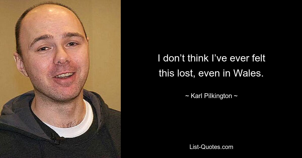 I don’t think I’ve ever felt this lost, even in Wales. — © Karl Pilkington