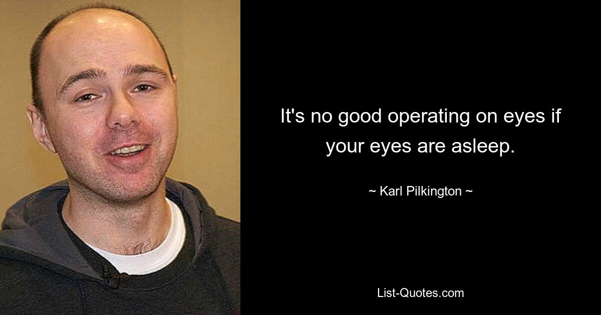 It's no good operating on eyes if your eyes are asleep. — © Karl Pilkington