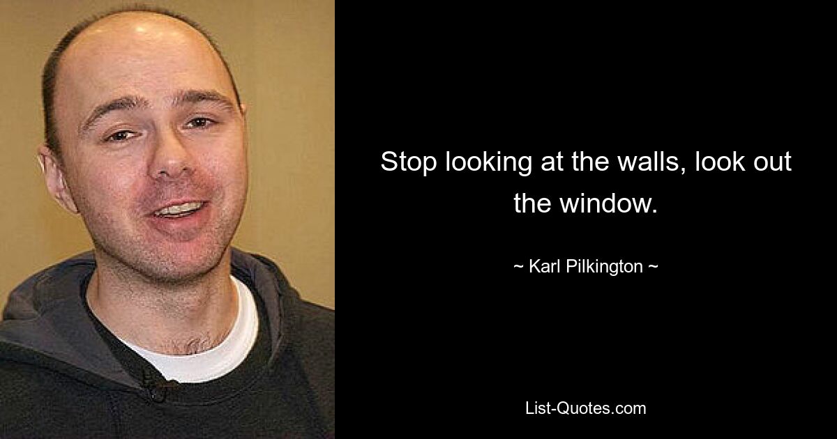 Stop looking at the walls, look out the window. — © Karl Pilkington