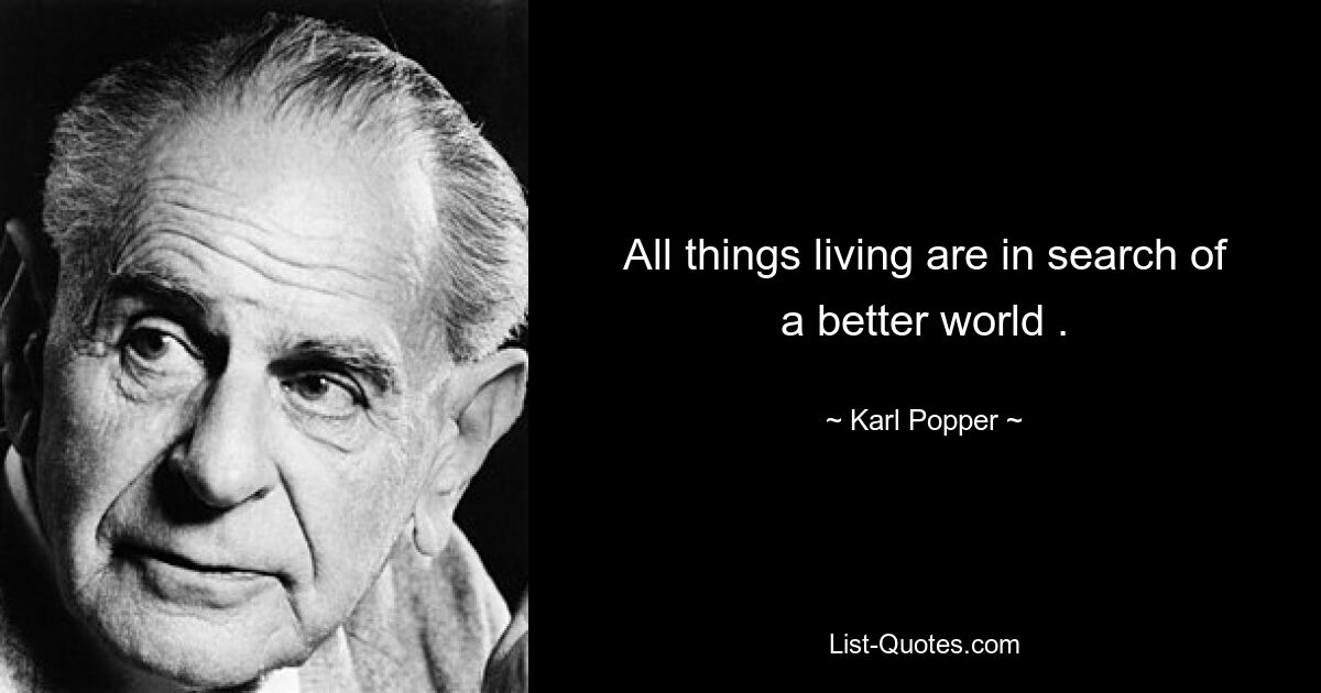 All things living are in search of a better world . — © Karl Popper