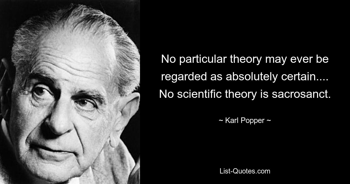 No particular theory may ever be regarded as absolutely certain.... No scientific theory is sacrosanct. — © Karl Popper