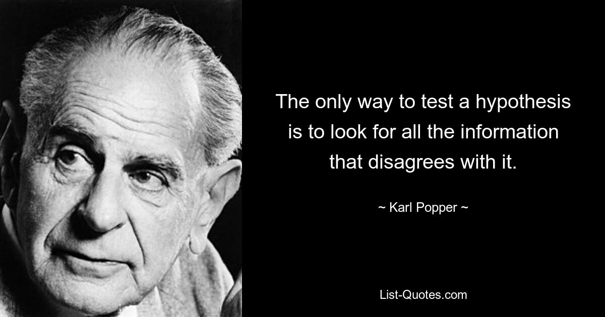 The only way to test a hypothesis is to look for all the information that disagrees with it. — © Karl Popper