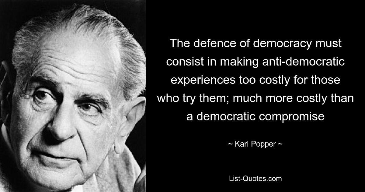 The defence of democracy must consist in making anti-democratic experiences too costly for those who try them; much more costly than a democratic compromise — © Karl Popper