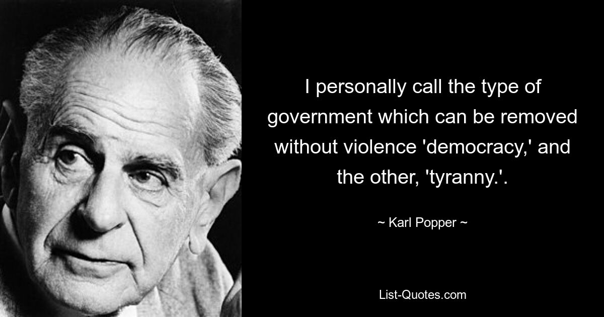 I personally call the type of government which can be removed without violence 'democracy,' and the other, 'tyranny.'. — © Karl Popper