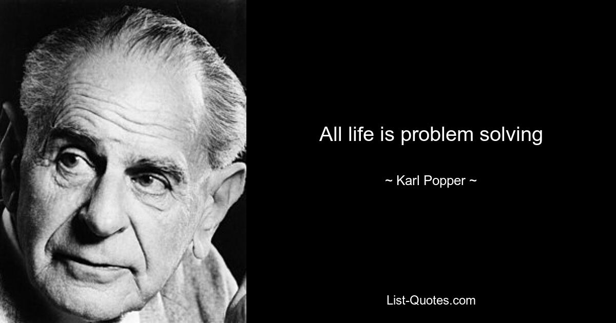 All life is problem solving — © Karl Popper