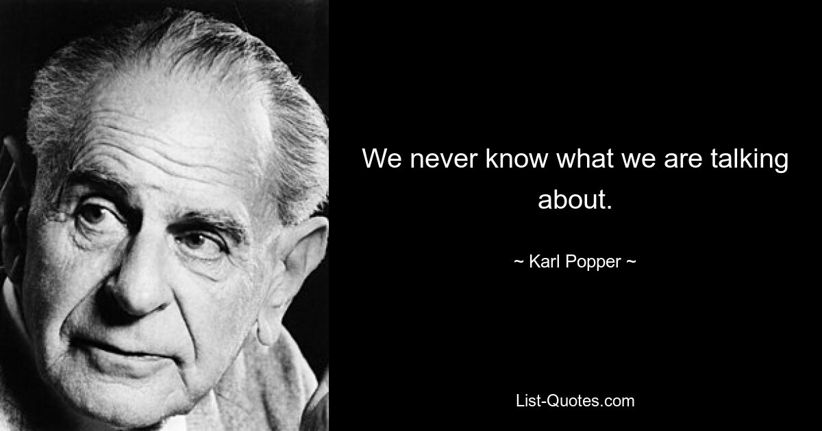 We never know what we are talking about. — © Karl Popper