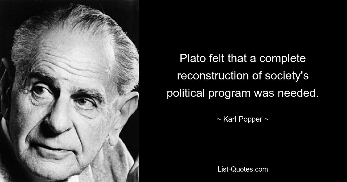 Plato felt that a complete reconstruction of society's political program was needed. — © Karl Popper