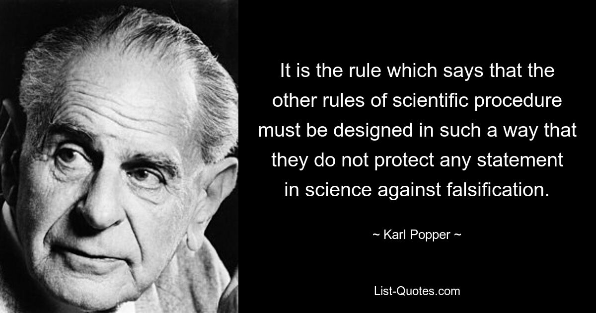 It is the rule which says that the other rules of scientific procedure must be designed in such a way that they do not protect any statement in science against falsification. — © Karl Popper