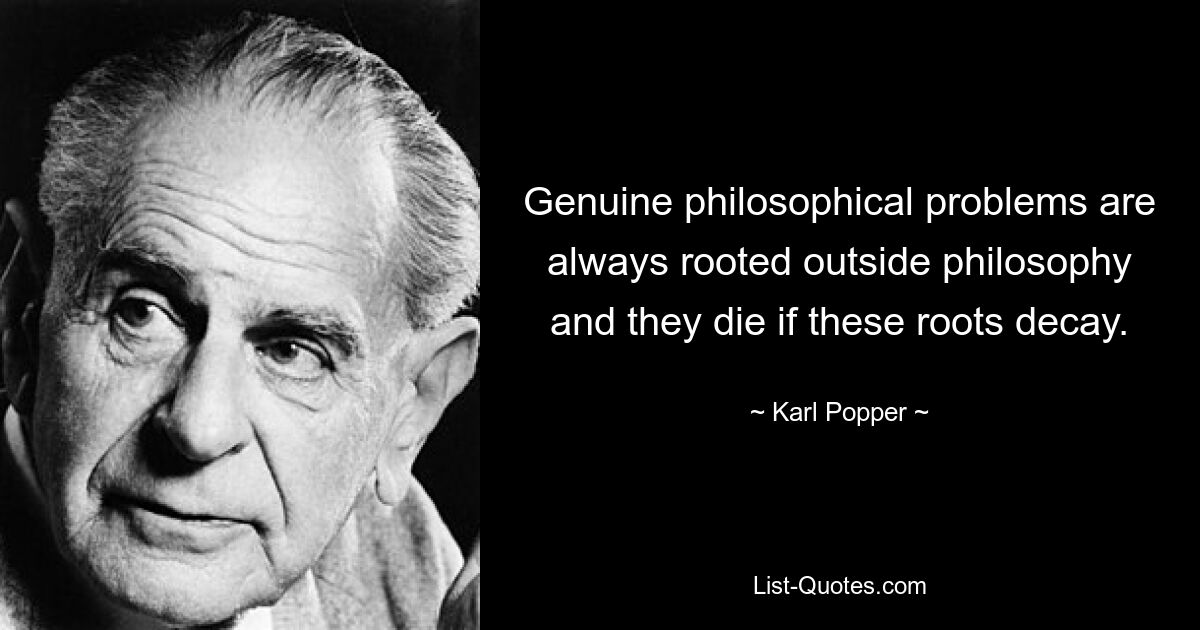 Genuine philosophical problems are always rooted outside philosophy and they die if these roots decay. — © Karl Popper