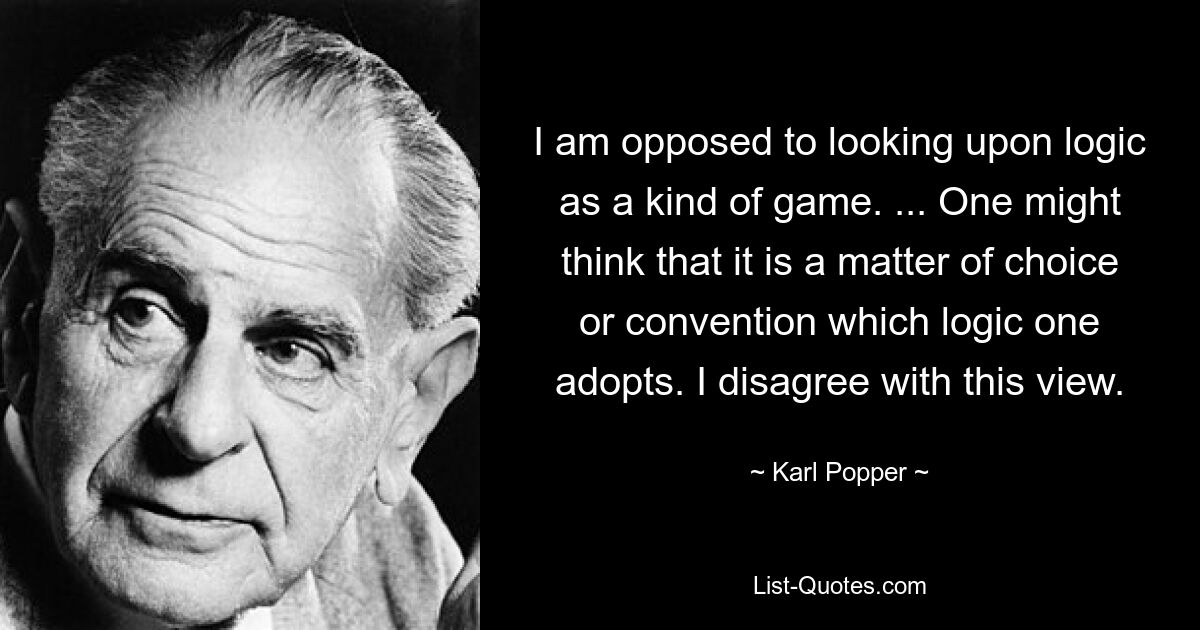 I am opposed to looking upon logic as a kind of game. ... One might think that it is a matter of choice or convention which logic one adopts. I disagree with this view. — © Karl Popper