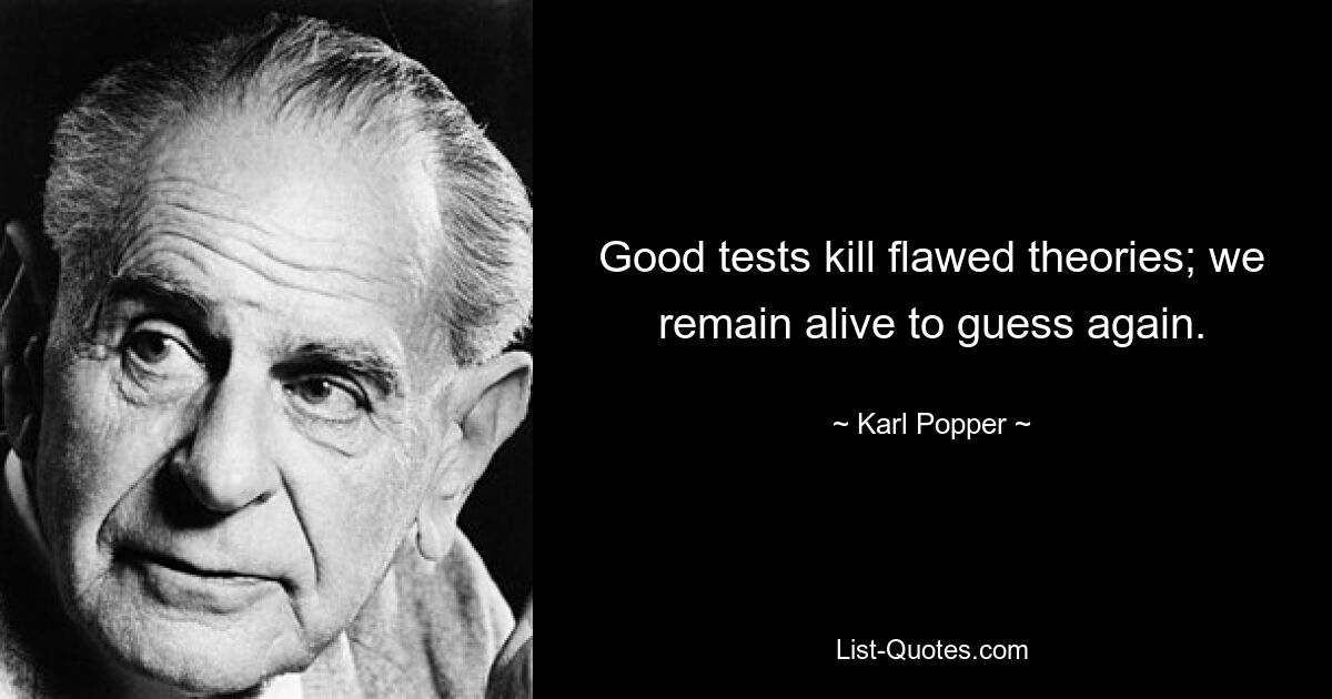 Good tests kill flawed theories; we remain alive to guess again. — © Karl Popper