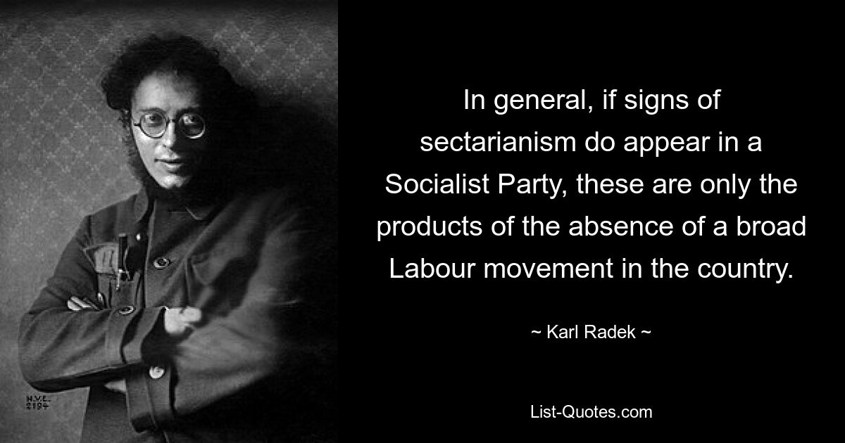 In general, if signs of sectarianism do appear in a Socialist Party, these are only the products of the absence of a broad Labour movement in the country. — © Karl Radek