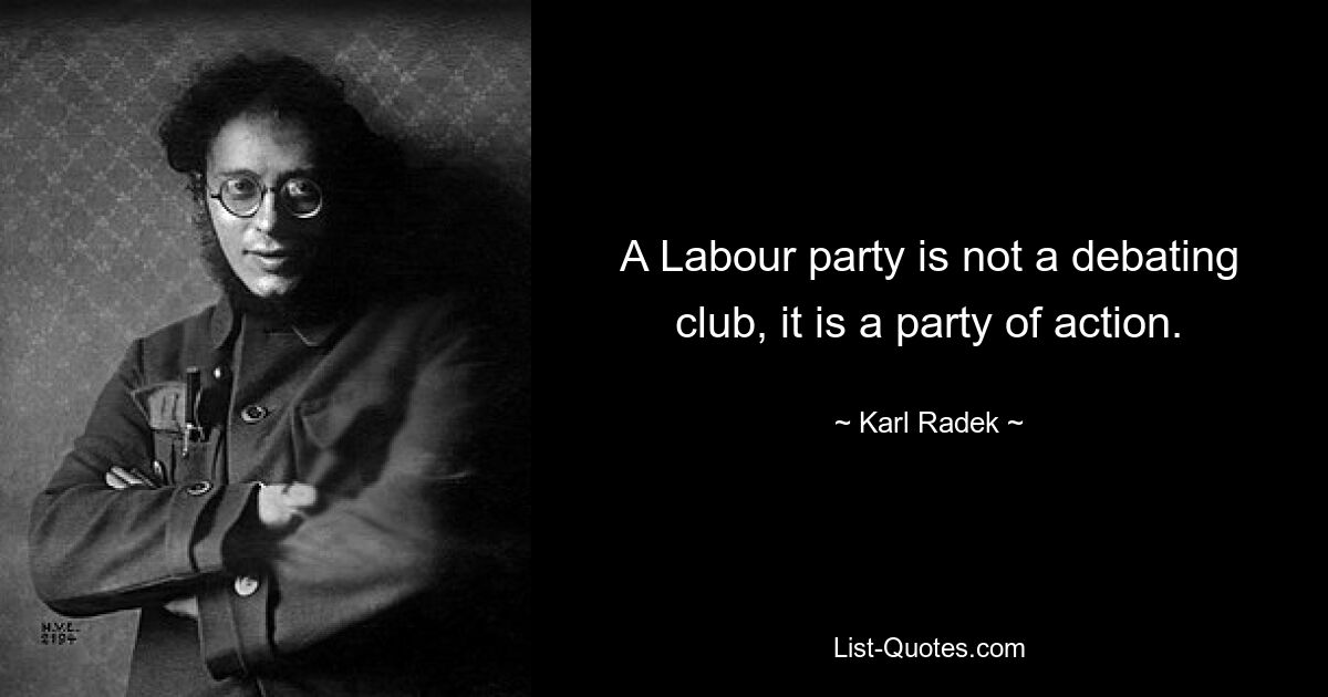 A Labour party is not a debating club, it is a party of action. — © Karl Radek