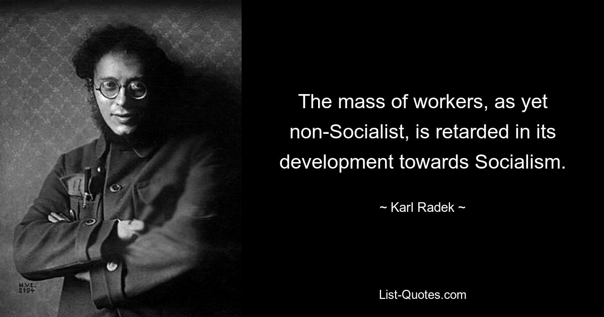 The mass of workers, as yet non-Socialist, is retarded in its development towards Socialism. — © Karl Radek