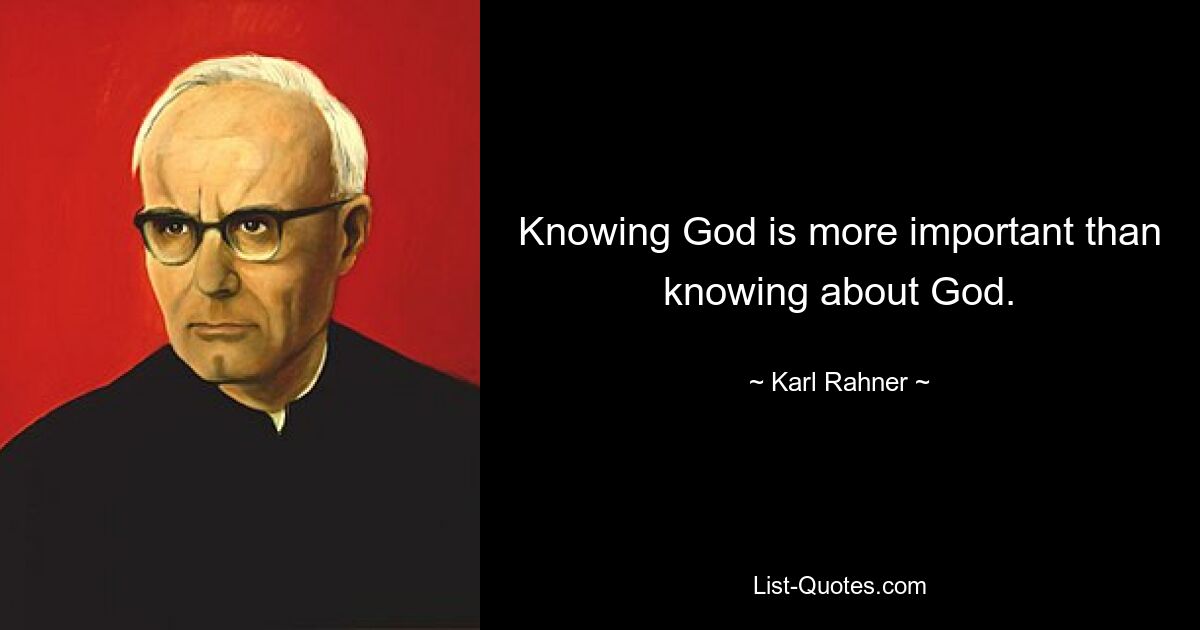 Knowing God is more important than knowing about God. — © Karl Rahner