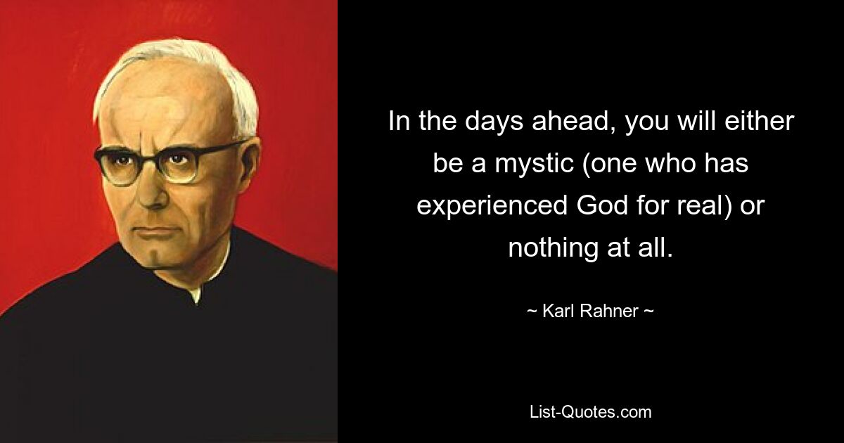 In the days ahead, you will either be a mystic (one who has experienced God for real) or nothing at all. — © Karl Rahner