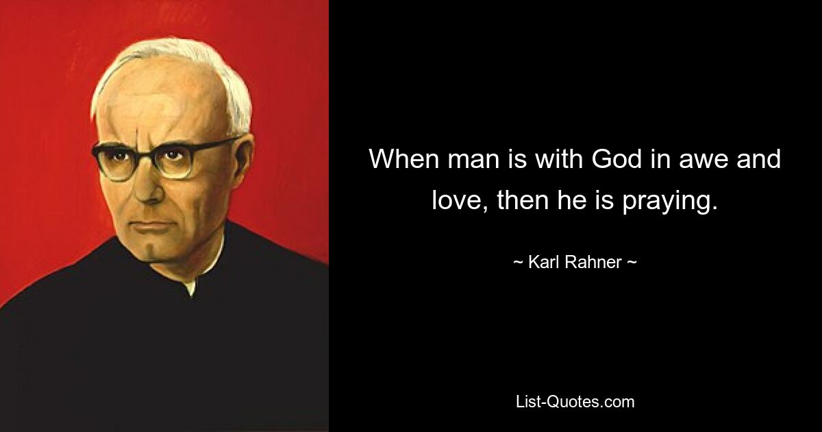 When man is with God in awe and love, then he is praying. — © Karl Rahner