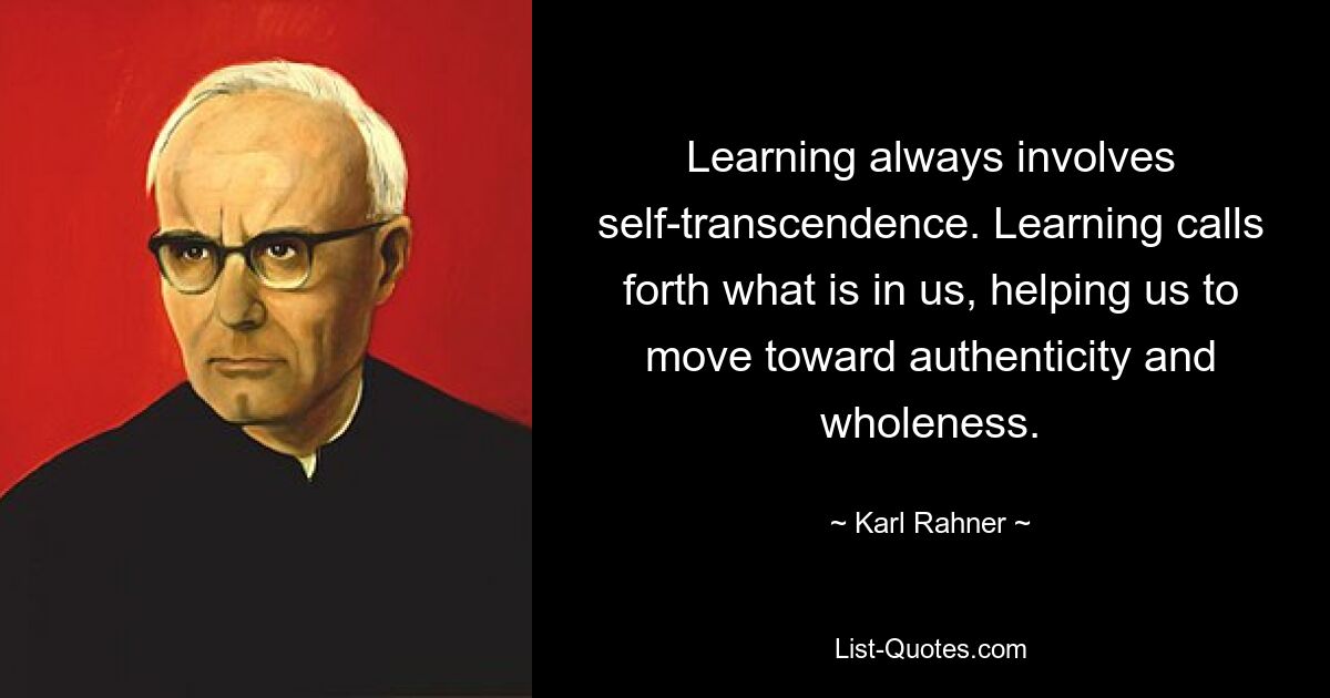 Learning always involves self-transcendence. Learning calls forth what is in us, helping us to move toward authenticity and wholeness. — © Karl Rahner