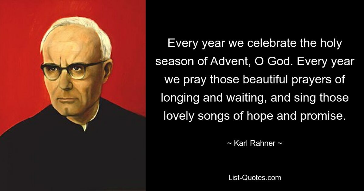 Every year we celebrate the holy season of Advent, O God. Every year we pray those beautiful prayers of longing and waiting, and sing those lovely songs of hope and promise. — © Karl Rahner