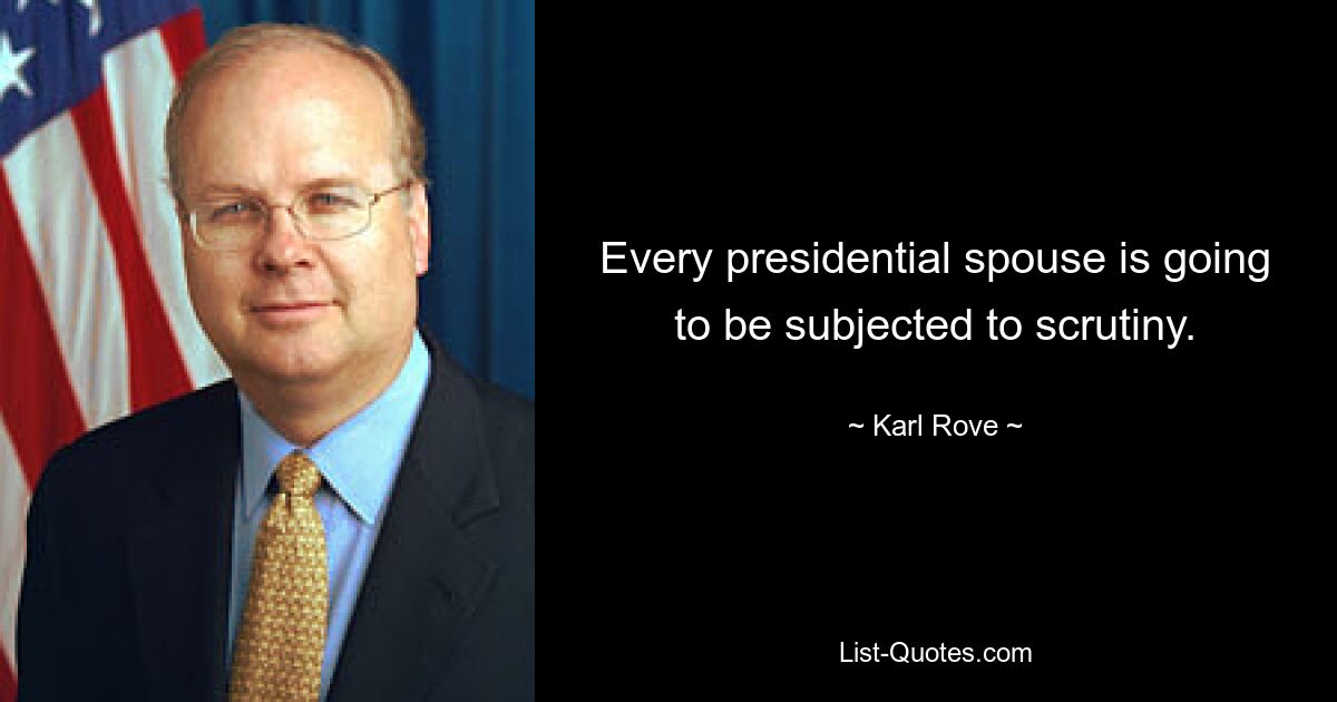 Every presidential spouse is going to be subjected to scrutiny. — © Karl Rove