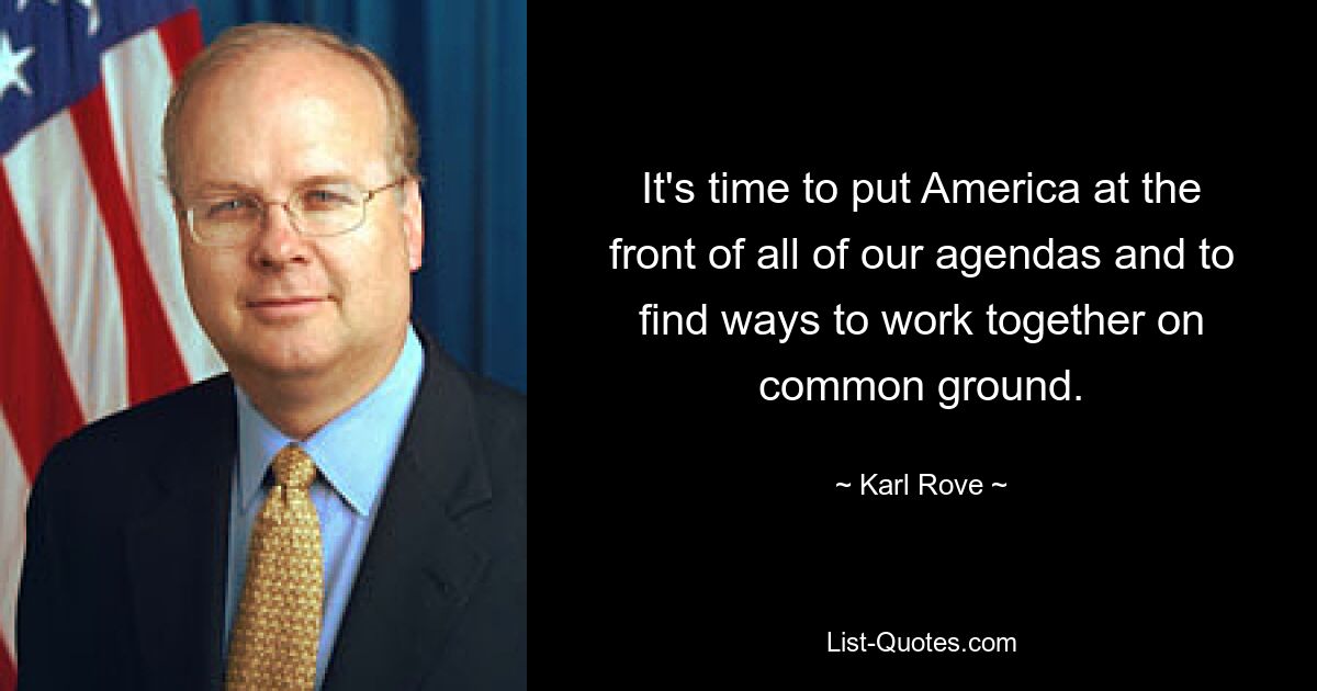 It's time to put America at the front of all of our agendas and to find ways to work together on common ground. — © Karl Rove