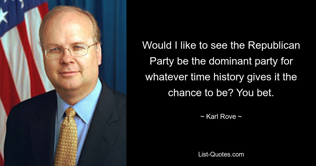 Would I like to see the Republican Party be the dominant party for whatever time history gives it the chance to be? You bet. — © Karl Rove