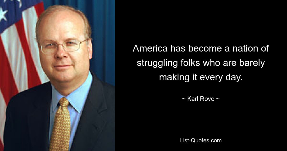 America has become a nation of struggling folks who are barely making it every day. — © Karl Rove