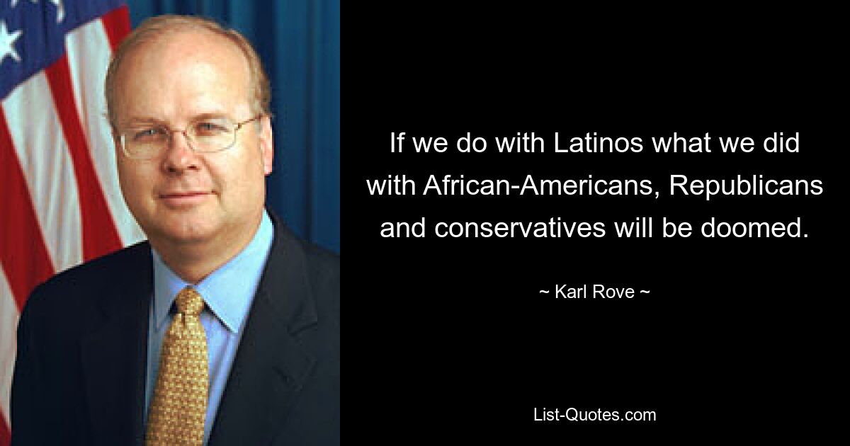 If we do with Latinos what we did with African-Americans, Republicans and conservatives will be doomed. — © Karl Rove