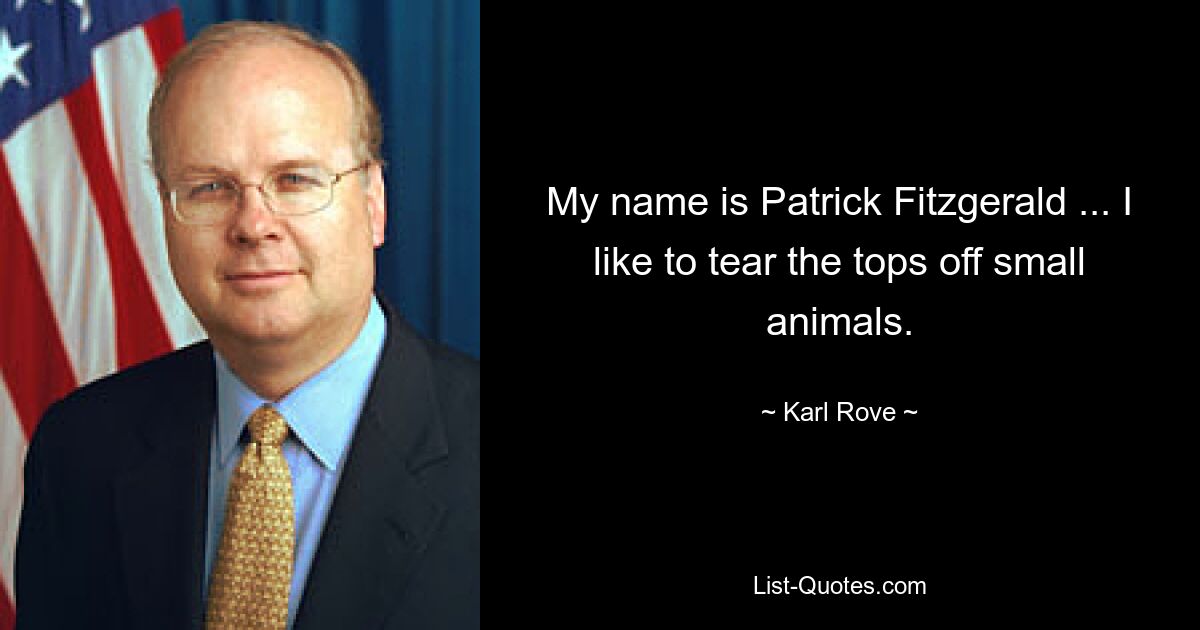 My name is Patrick Fitzgerald ... I like to tear the tops off small animals. — © Karl Rove