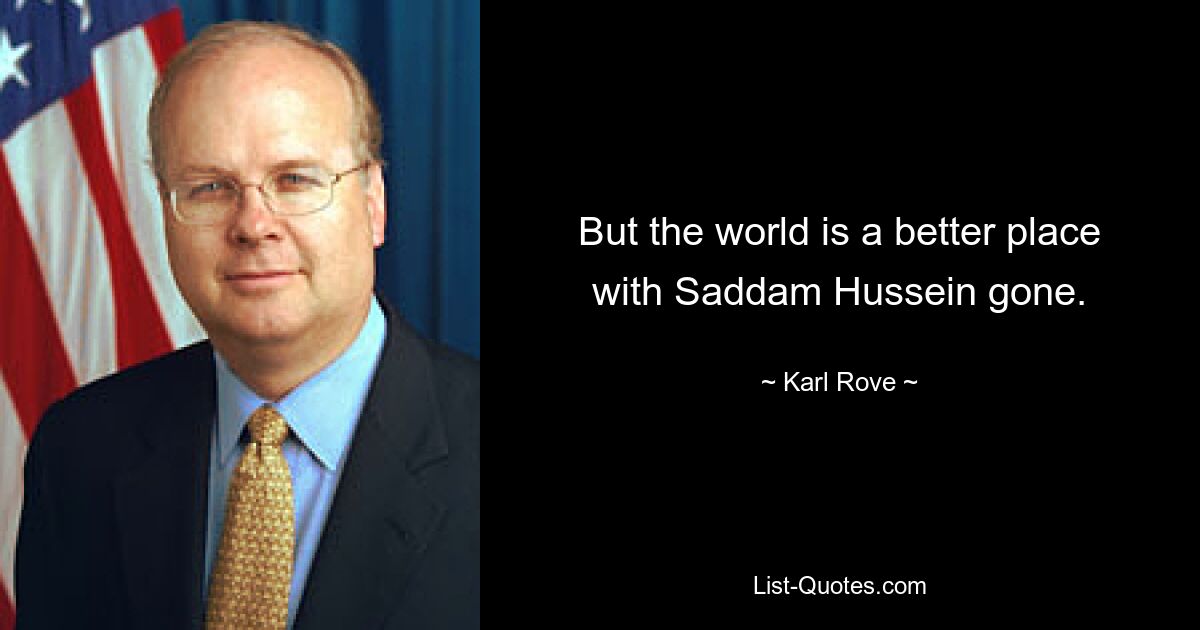 But the world is a better place with Saddam Hussein gone. — © Karl Rove