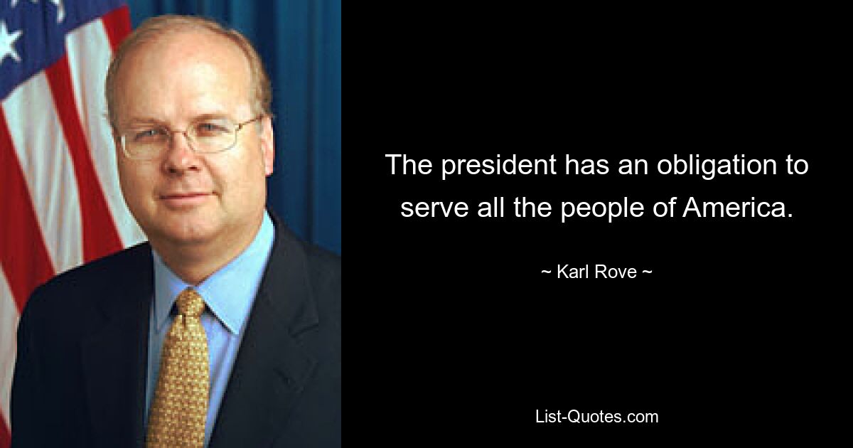 The president has an obligation to serve all the people of America. — © Karl Rove