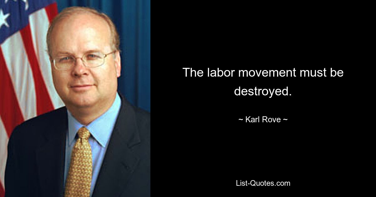 The labor movement must be destroyed. — © Karl Rove