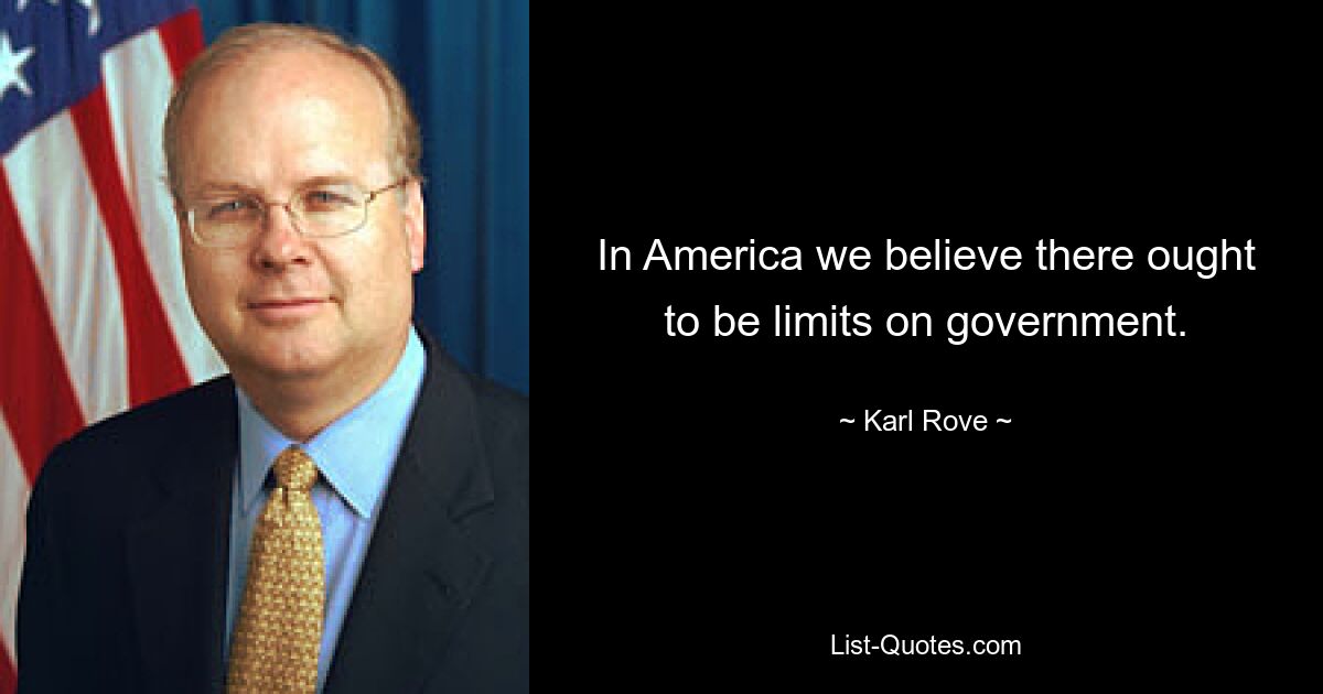 In America we believe there ought to be limits on government. — © Karl Rove