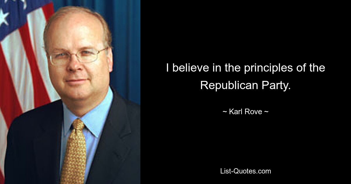 I believe in the principles of the Republican Party. — © Karl Rove