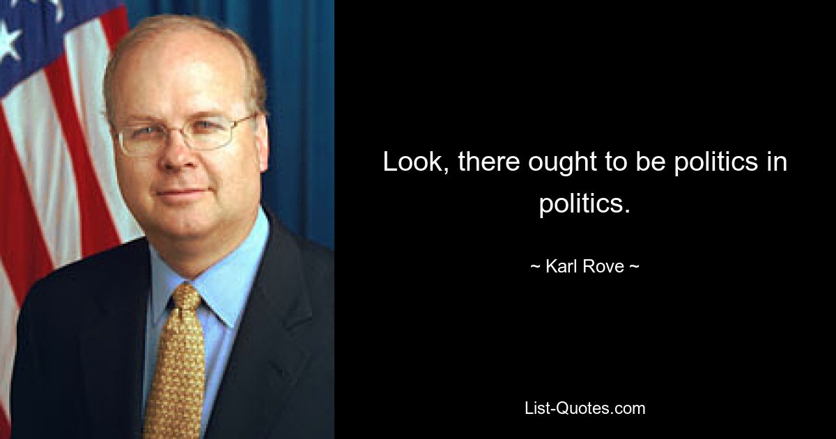 Look, there ought to be politics in politics. — © Karl Rove