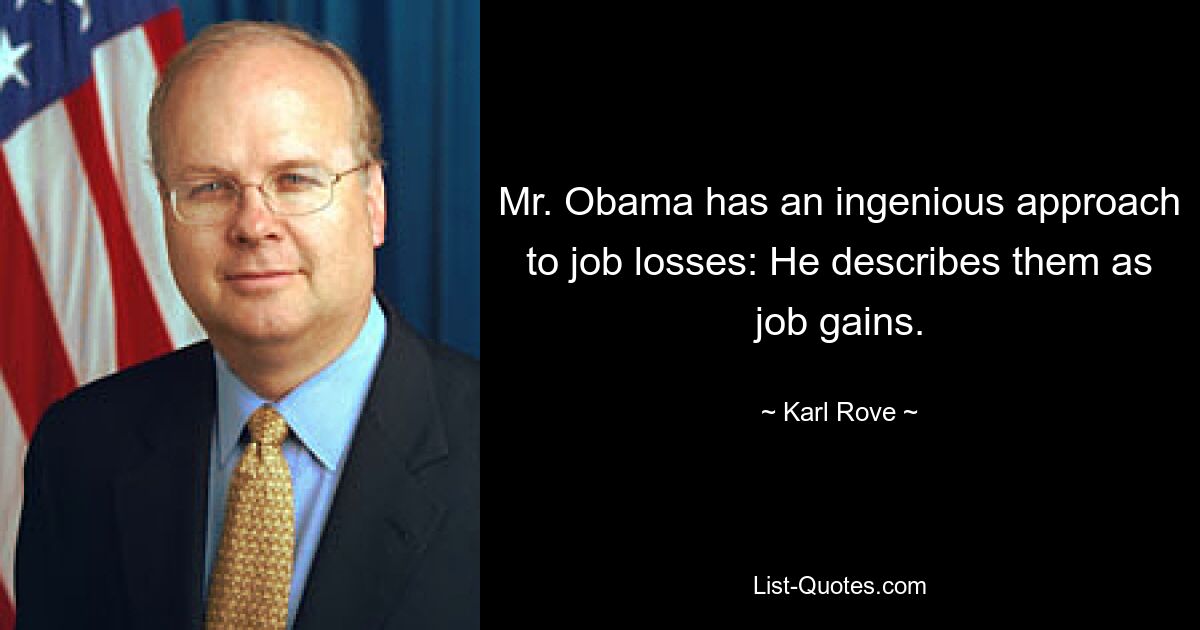 Mr. Obama has an ingenious approach to job losses: He describes them as job gains. — © Karl Rove