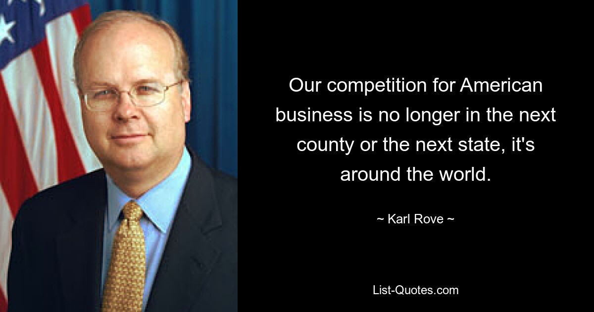 Our competition for American business is no longer in the next county or the next state, it's around the world. — © Karl Rove