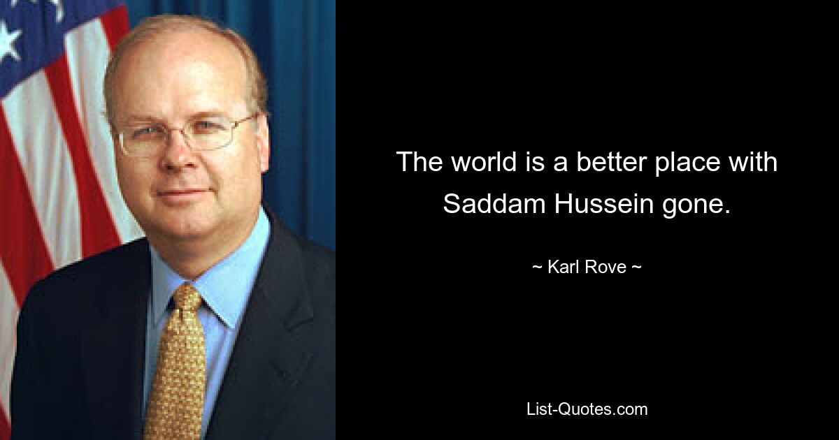 The world is a better place with Saddam Hussein gone. — © Karl Rove