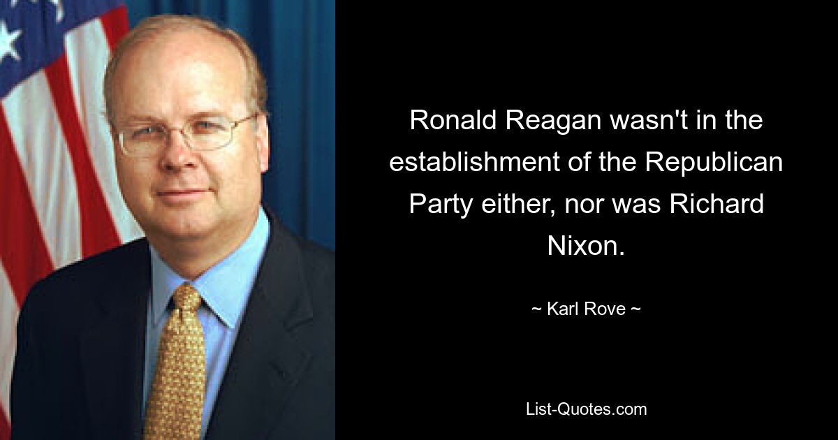 Ronald Reagan wasn't in the establishment of the Republican Party either, nor was Richard Nixon. — © Karl Rove