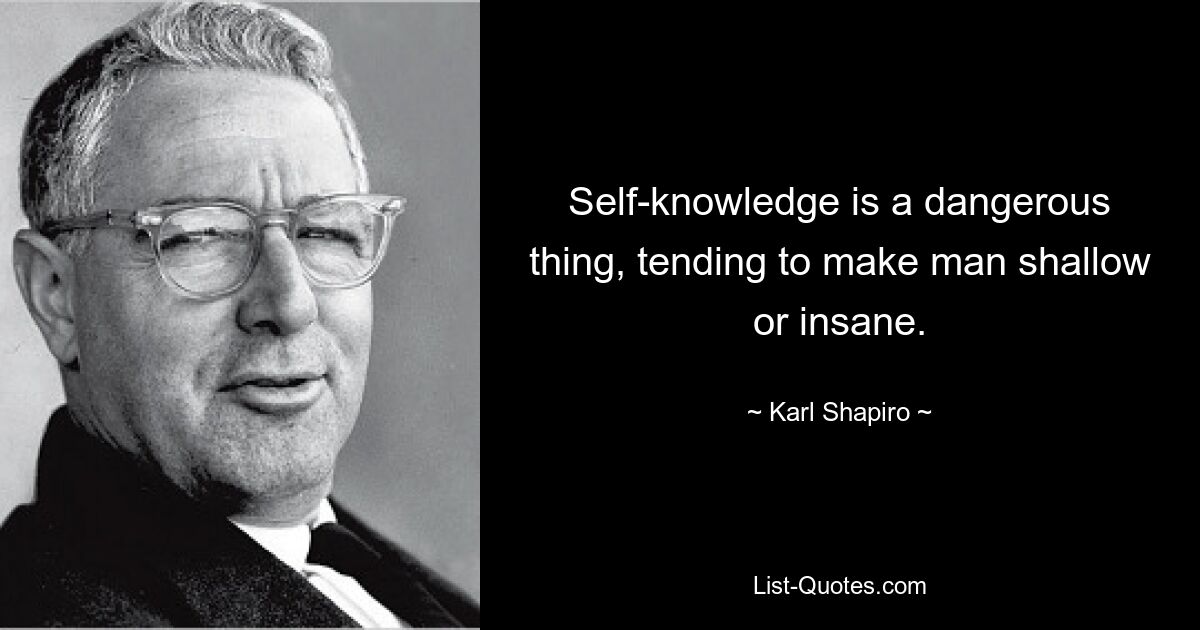 Self-knowledge is a dangerous thing, tending to make man shallow or insane. — © Karl Shapiro