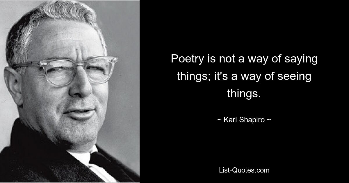 Poetry is not a way of saying things; it's a way of seeing things. — © Karl Shapiro