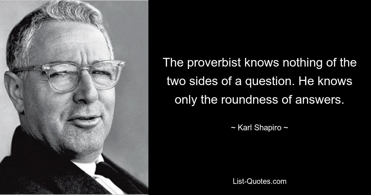 The proverbist knows nothing of the two sides of a question. He knows only the roundness of answers. — © Karl Shapiro