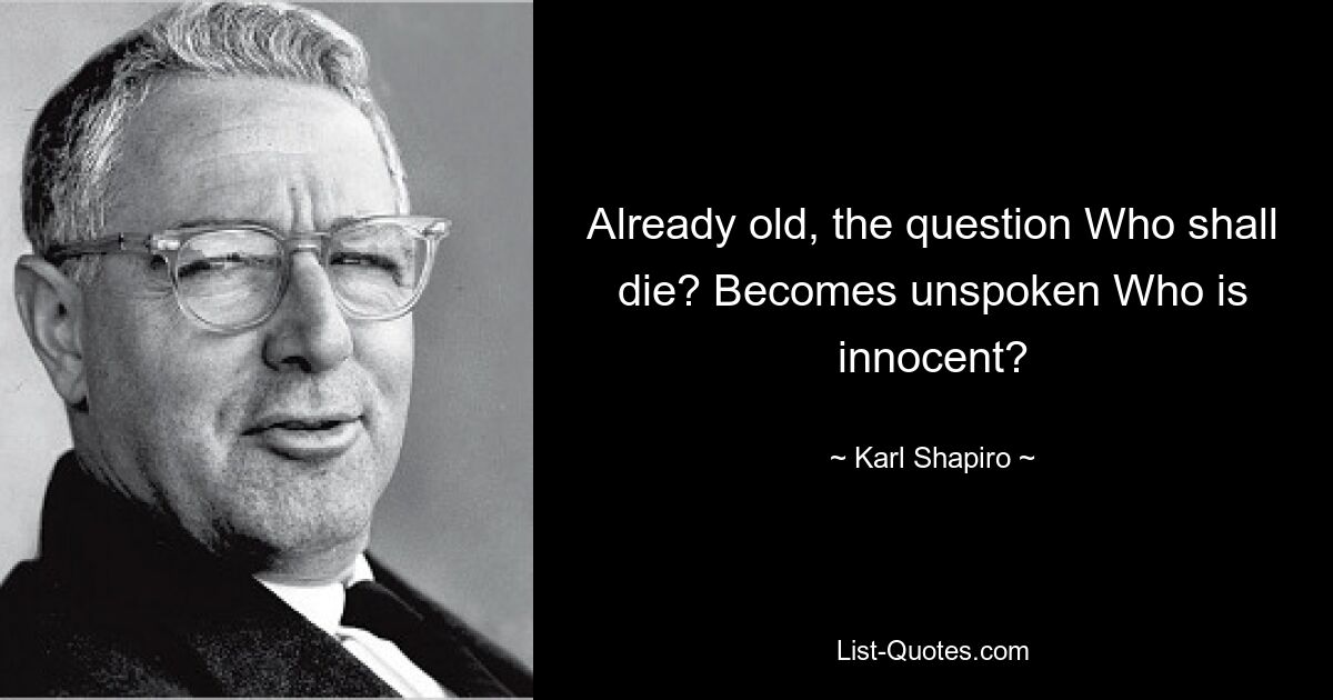 Already old, the question Who shall die? Becomes unspoken Who is innocent? — © Karl Shapiro