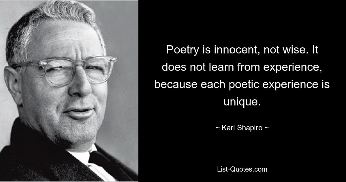 Poetry is innocent, not wise. It does not learn from experience, because each poetic experience is unique. — © Karl Shapiro