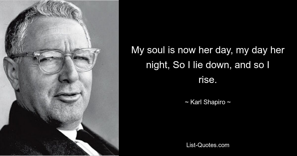 My soul is now her day, my day her night, So I lie down, and so I rise. — © Karl Shapiro